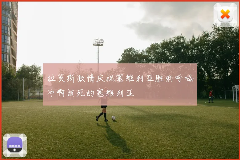 拉莫斯激情庆祝塞维利亚胜利呼喊冲啊该死的塞维利亚