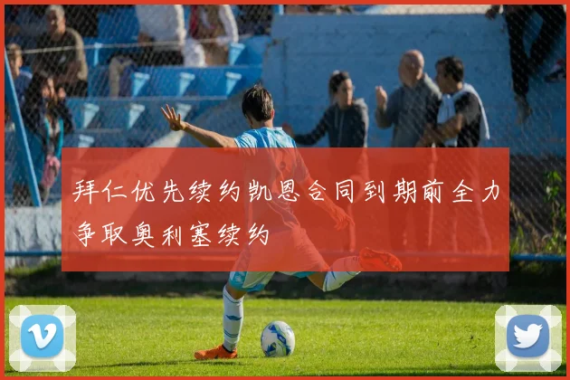 拜仁优先续约凯恩合同到期前全力争取奥利塞续约