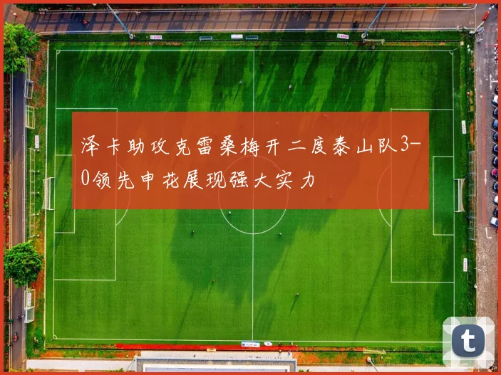 泽卡助攻克雷桑梅开二度泰山队3-0领先申花展现强大实力