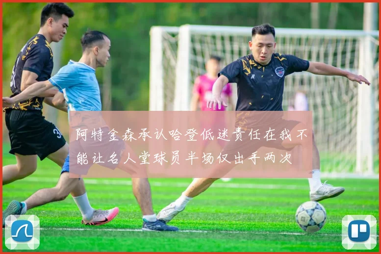 阿特金森承认哈登低迷责任在我不能让名人堂球员半场仅出手两次