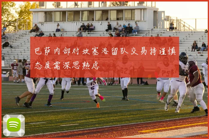 巴萨内部对坎塞洛留队交易持谨慎态度需深思熟虑