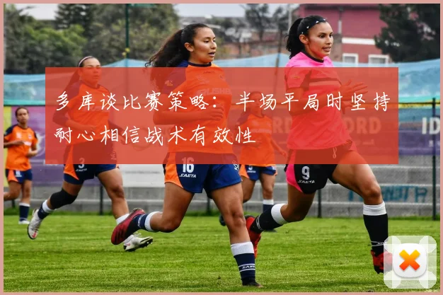 多库谈比赛策略：半场平局时坚持耐心相信战术有效性