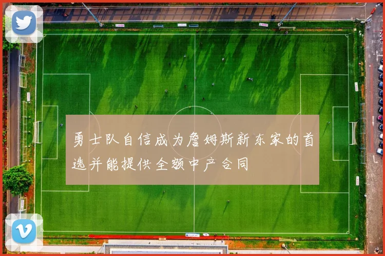 勇士队自信成为詹姆斯新东家的首选并能提供全额中产合同
