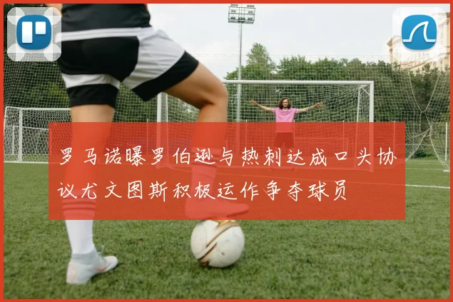 罗马诺曝罗伯逊与热刺达成口头协议尤文图斯积极运作争夺球员