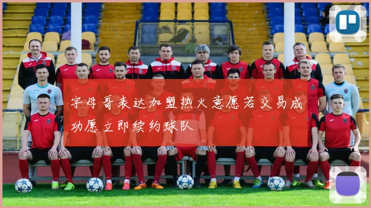 字母哥表达加盟热火意愿若交易成功愿立即续约球队