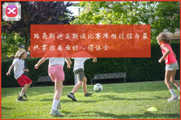 路易斯迪亚斯谈比赛艰难过程与最终掌控局面的心得体会