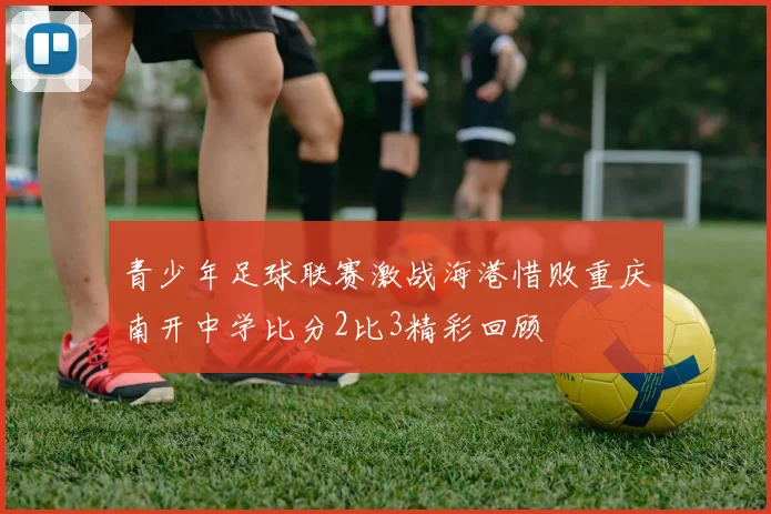 青少年足球联赛激战海港惜败重庆南开中学比分2比3精彩回顾