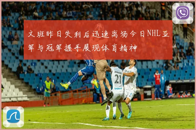 文班昨日失利后迅速离场今日NHL亚军与冠军握手展现体育精神