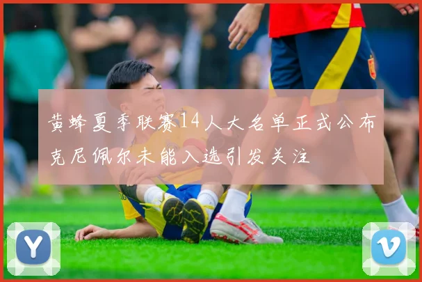 黄蜂夏季联赛14人大名单正式公布克尼佩尔未能入选引发关注