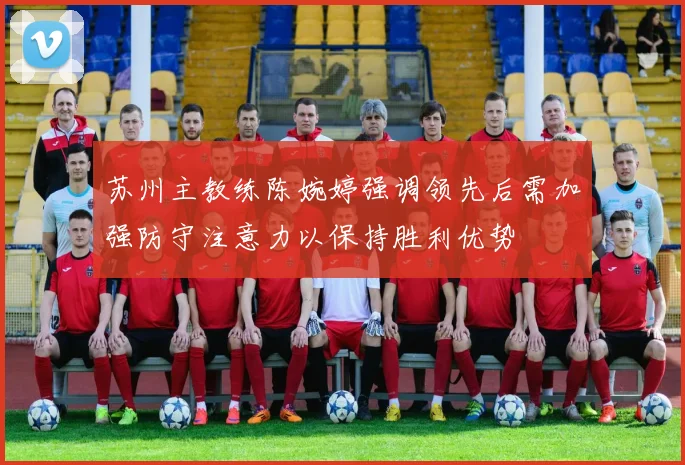苏州主教练陈婉婷强调领先后需加强防守注意力以保持胜利优势