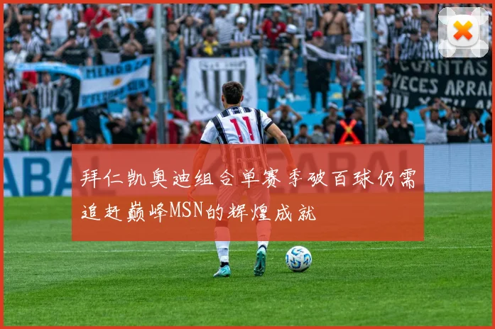 拜仁凯奥迪组合单赛季破百球仍需追赶巅峰MSN的辉煌成就
