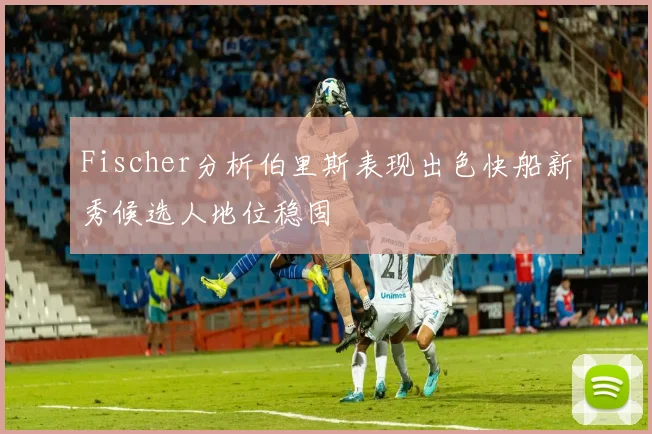 Fischer分析伯里斯表现出色快船新秀候选人地位稳固