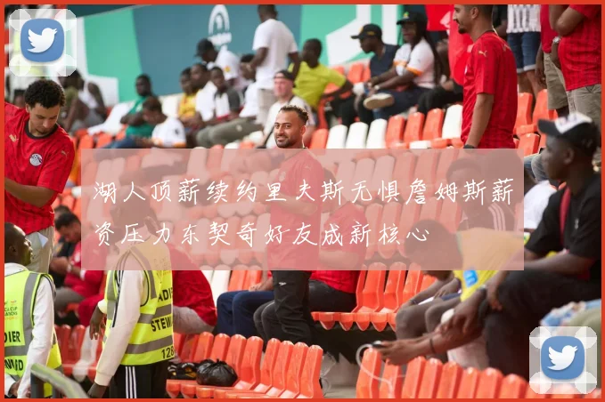 湖人顶薪续约里夫斯无惧詹姆斯薪资压力东契奇好友成新核心