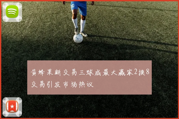 黄蜂果断交易三球成最大赢家2换8交易引发市场热议