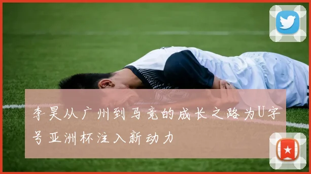 李昊从广州到马竞的成长之路为U字号亚洲杯注入新动力
