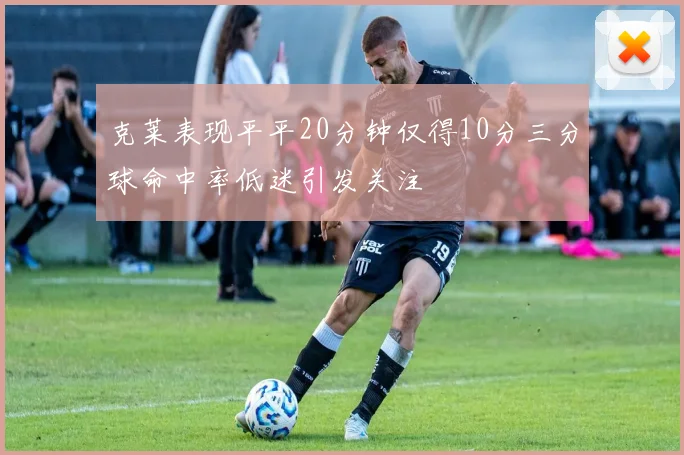 克莱表现平平20分钟仅得10分三分球命中率低迷引发关注