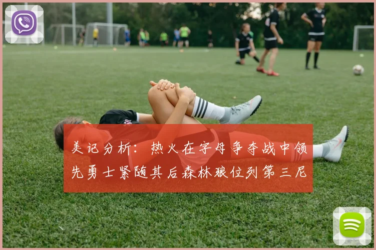 美记分析：热火在字母争夺战中领先勇士紧随其后森林狼位列第三尼克斯处于最后位置
