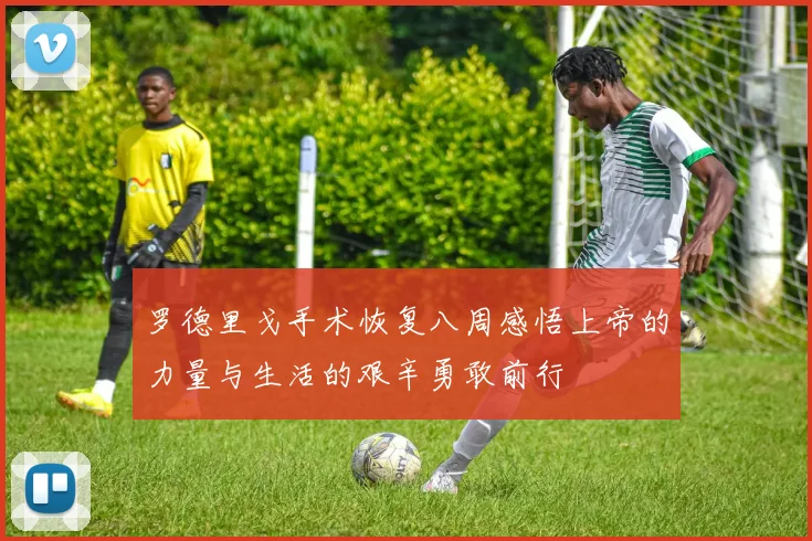 罗德里戈手术恢复八周感悟上帝的力量与生活的艰辛勇敢前行