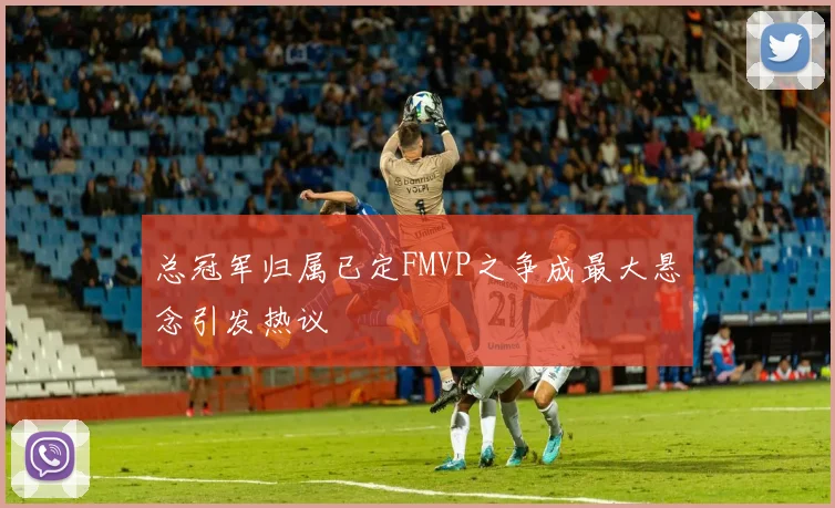 总冠军归属已定FMVP之争成最大悬念引发热议
