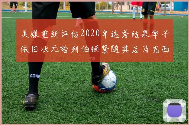 美媒重新评估2020年选秀结果华子依旧状元哈利伯顿紧随其后马克西位列探花