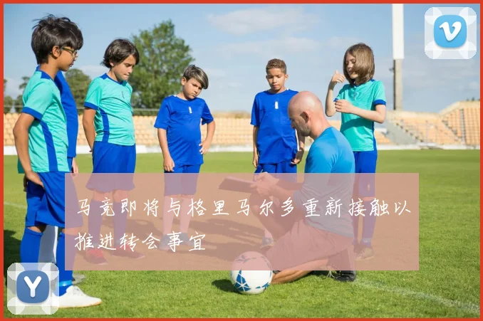 马竞即将与格里马尔多重新接触以推进转会事宜