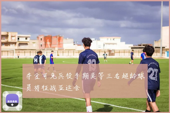 夺金可免兵役李期奕等三名超龄球员将征战亚运会