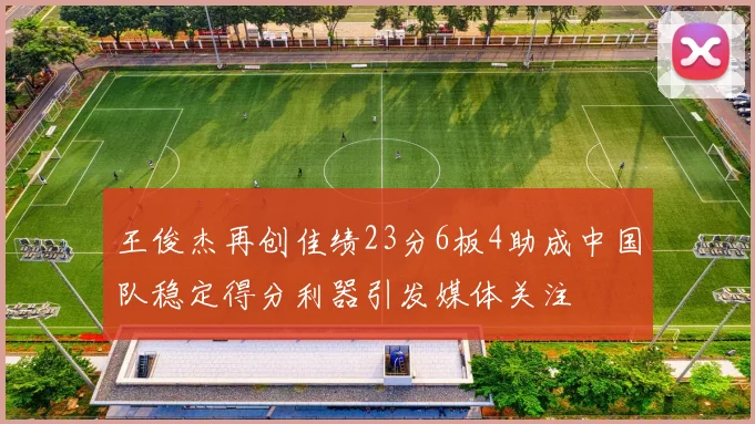 王俊杰再创佳绩23分6板4助成中国队稳定得分利器引发媒体关注