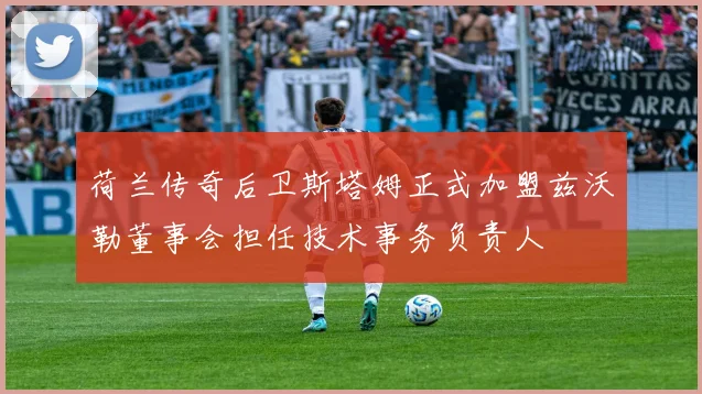 荷兰传奇后卫斯塔姆正式加盟兹沃勒董事会担任技术事务负责人