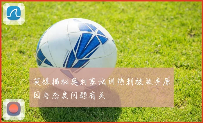 英媒揭秘奥利塞试训热刺被放弃原因与态度问题有关