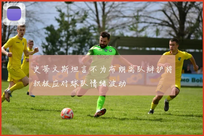 史蒂文斯坦言不为布朗离队辩护将积极应对球队情绪波动
